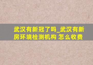 武汉有新冠了吗_武汉有新房环境检测机构 怎么收费